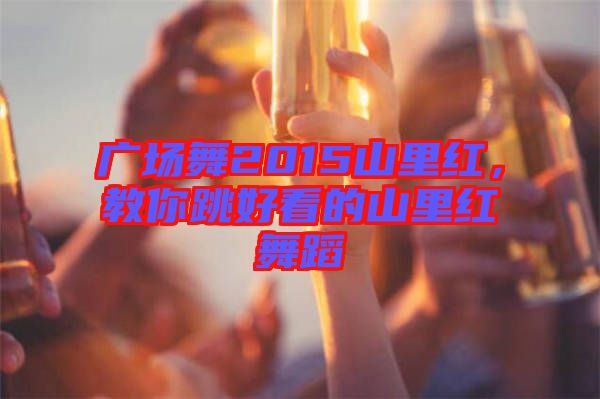 廣場(chǎng)舞2015山里紅，教你跳好看的山里紅舞蹈