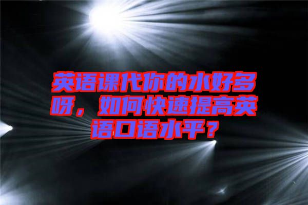 英語(yǔ)課代你的水好多呀，如何快速提高英語(yǔ)口語(yǔ)水平？