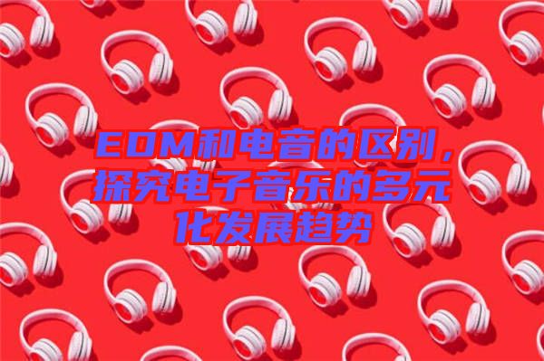 EDM和電音的區(qū)別，探究電子音樂的多元化發(fā)展趨勢(shì)