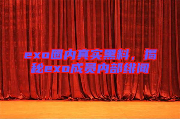 exo圈內(nèi)真實(shí)黑料，揭秘exo成員內(nèi)部緋聞