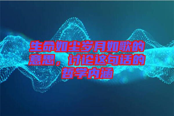 生命如塵歲月如歌的意思，討論這句話的哲學(xué)內(nèi)涵