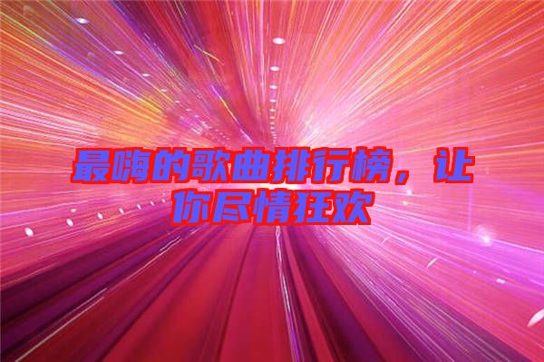 最嗨的歌曲排行榜，讓你盡情狂歡