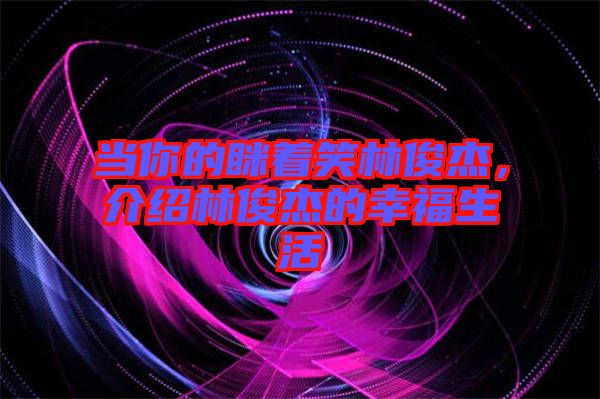 當(dāng)你的瞇著笑林俊杰，介紹林俊杰的幸福生活