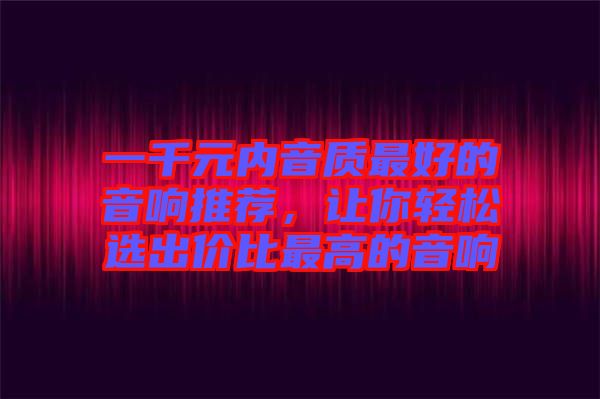 一千元內(nèi)音質(zhì)最好的音響推薦，讓你輕松選出價比最高的音響