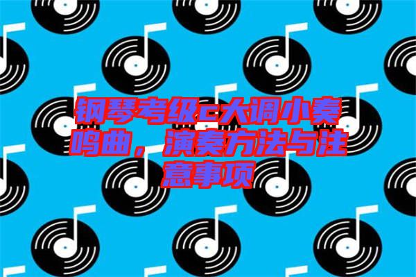 鋼琴考級c大調(diào)小奏鳴曲，演奏方法與注意事項(xiàng)