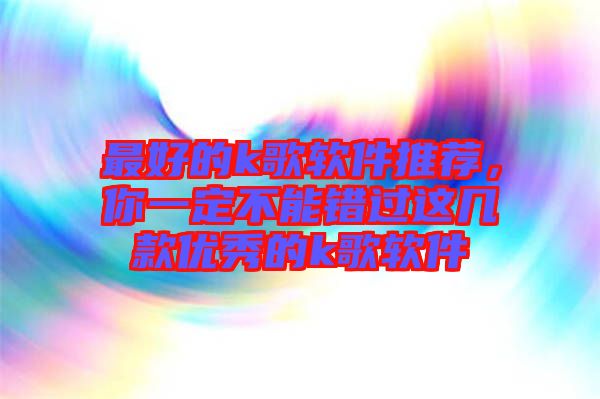 最好的k歌軟件推薦，你一定不能錯過這幾款優(yōu)秀的k歌軟件