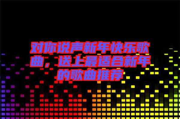 對(duì)你說聲新年快樂歌曲，送上最適合新年的歌曲推薦
