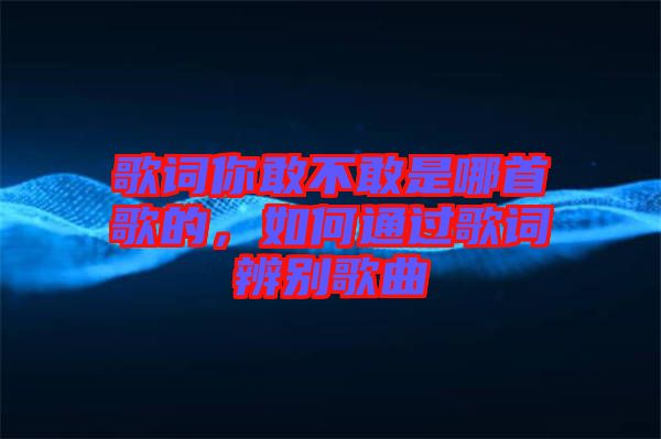 歌詞你敢不敢是哪首歌的，如何通過歌詞辨別歌曲