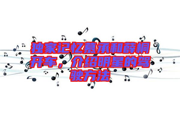 獨家記憶慕承和薛桐開車，介紹明星的駕駛方法