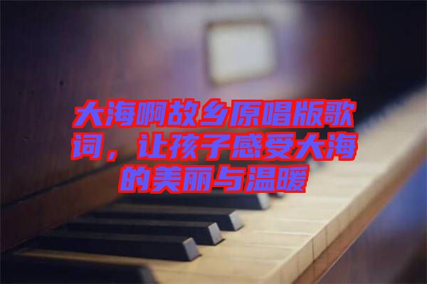大海啊故鄉(xiāng)原唱版歌詞，讓孩子感受大海的美麗與溫暖
