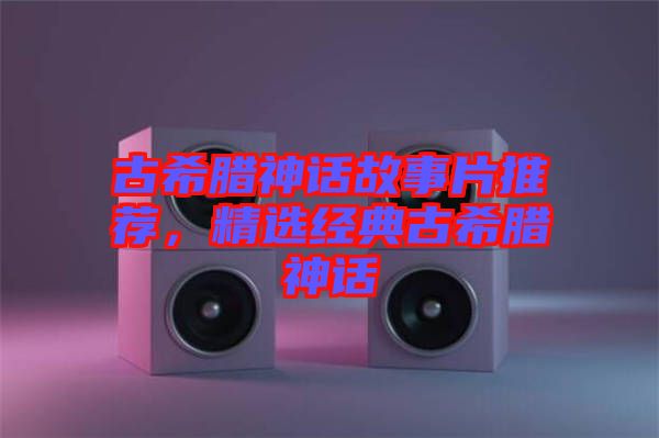 古希臘神話故事片推薦，精選經(jīng)典古希臘神話