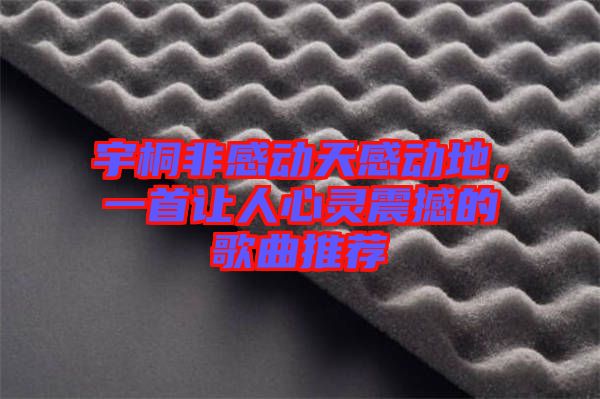 宇桐非感動(dòng)天感動(dòng)地，一首讓人心靈震撼的歌曲推薦