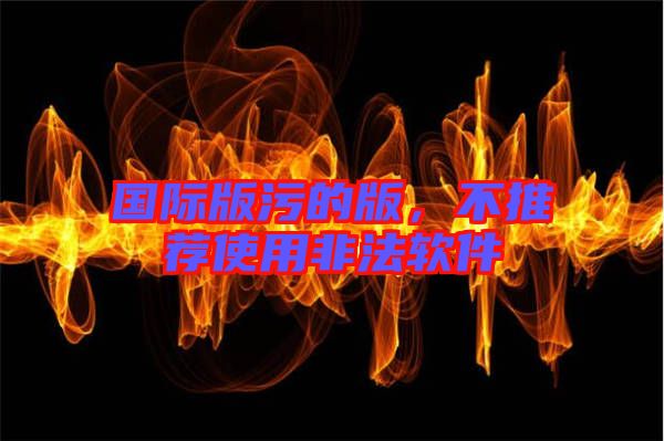 國際版污的版，不推薦使用非法軟件