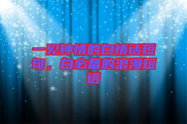 一見鐘情的白情話短句，白必備的浪漫短語