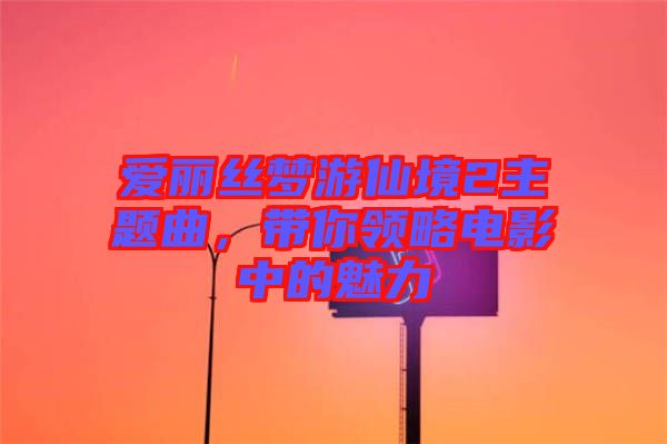 愛(ài)麗絲夢(mèng)游仙境2主題曲，帶你領(lǐng)略電影中的魅力