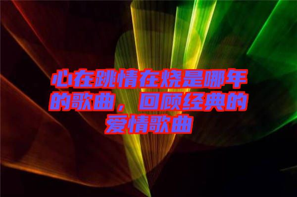 心在跳情在燒是哪年的歌曲，回顧經(jīng)典的愛(ài)情歌曲