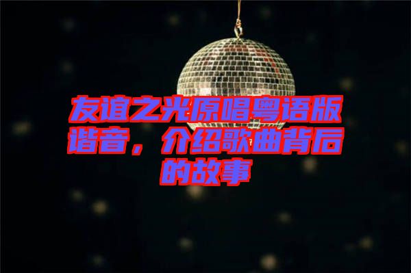 友誼之光原唱粵語(yǔ)版諧音，介紹歌曲背后的故事