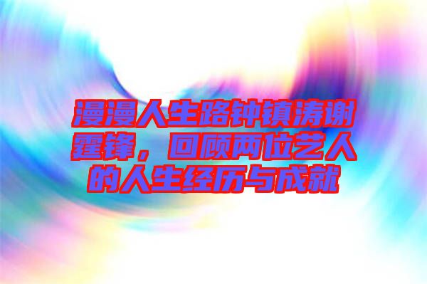漫漫人生路鐘鎮(zhèn)濤謝霆鋒，回顧兩位藝人的人生經(jīng)歷與成就