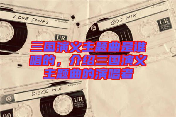 三國(guó)演義主題曲是誰(shuí)唱的，介紹三國(guó)演義主題曲的演唱者