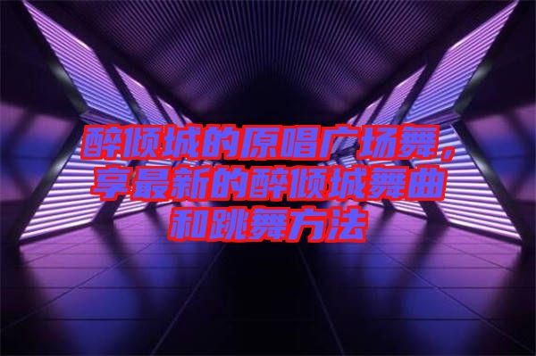醉傾城的原唱廣場舞，享最新的醉傾城舞曲和跳舞方法