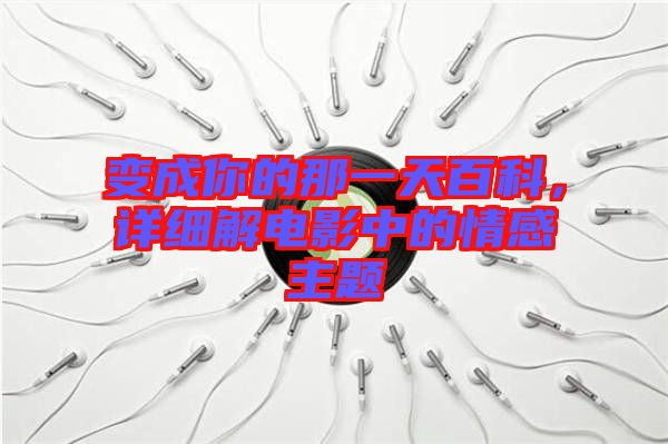 變成你的那一天百科，詳細解電影中的情感主題