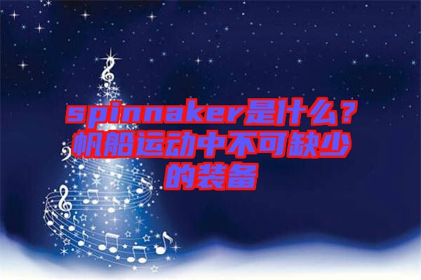 spinnaker是什么？帆船運(yùn)動(dòng)中不可缺少的裝備