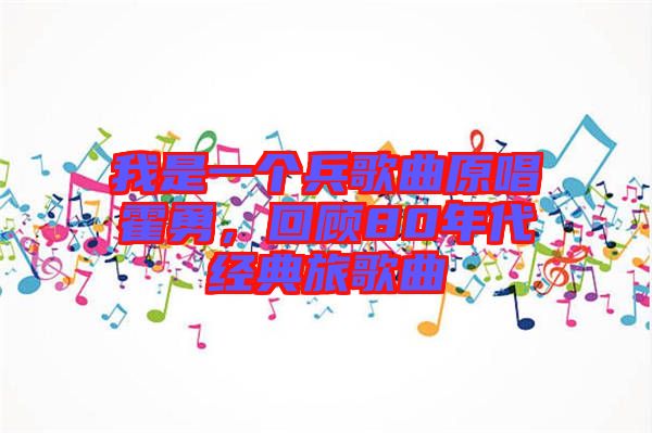 我是一個兵歌曲原唱霍勇，回顧80年代經(jīng)典旅歌曲