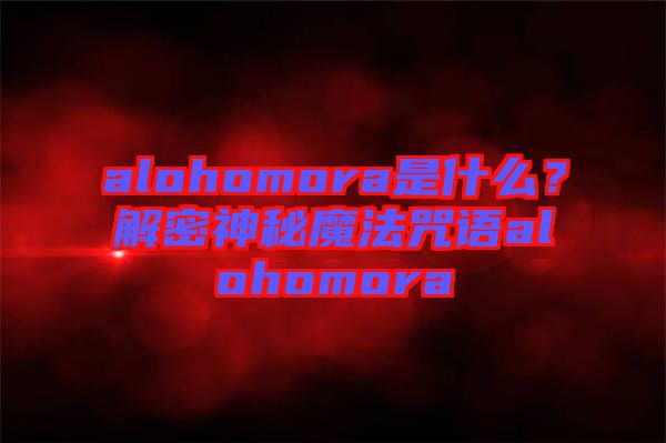 alohomora是什么？解密神秘魔法咒語alohomora