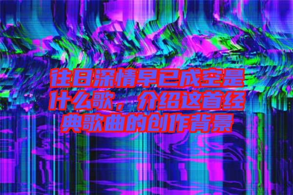 往日深情早已成空是什么歌，介紹這首經典歌曲的創(chuàng)作背景