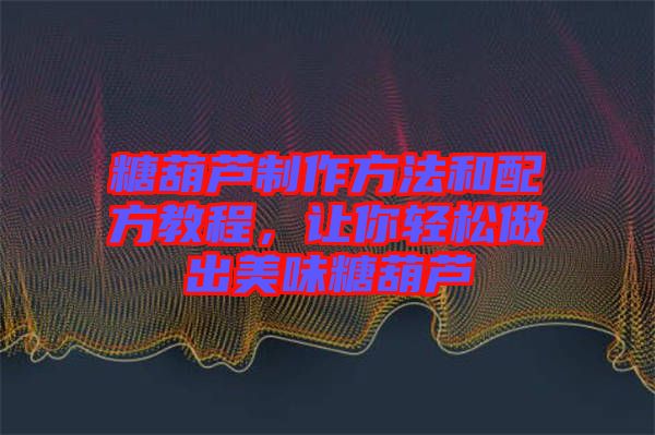 糖葫蘆制作方法和配方教程，讓你輕松做出美味糖葫蘆