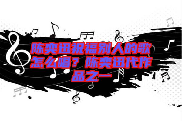 陳奕迅祝福別人的歌怎么唱？陳奕迅代作品之一
