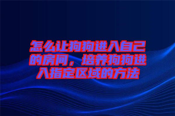 怎么讓狗狗進(jìn)入自己的房間，培養(yǎng)狗狗進(jìn)入指定區(qū)域的方法