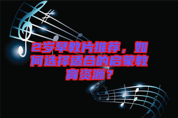 2歲早教片推薦，如何選擇適合的啟蒙教育資源？