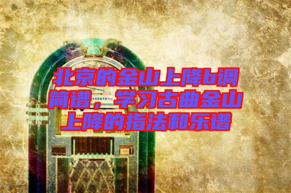 北京的金山上降b調(diào)簡(jiǎn)譜，學(xué)習(xí)古曲金山上降的指法和樂譜