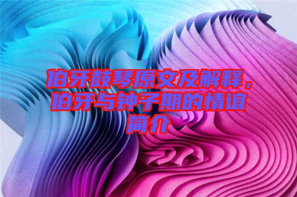 伯牙鼓琴原文及解釋，伯牙與鐘子期的情誼簡介