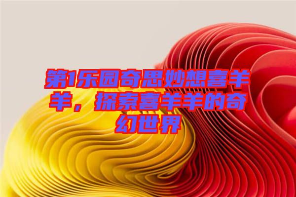 第1樂園奇思妙想喜羊羊，探索喜羊羊的奇幻世界