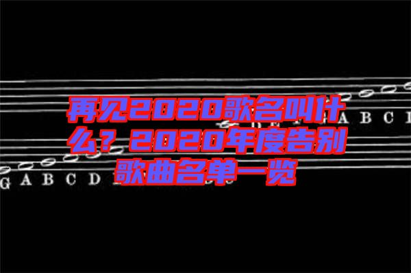 再見(jiàn)2020歌名叫什么？2020年度告別歌曲名單一覽