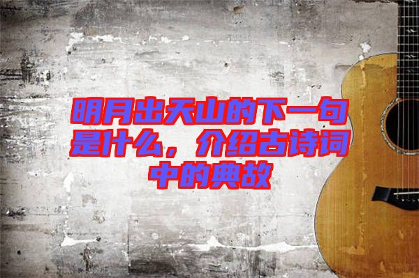 明月出天山的下一句是什么，介紹古詩(shī)詞中的典故