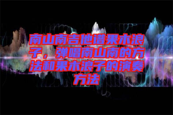 南山南吉他譜果木浪子，彈唱南山南的方法和果木浪子的演奏方法