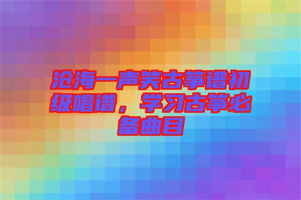 滄海一聲笑古箏譜初級(jí)唱譜，學(xué)習(xí)古箏必備曲目