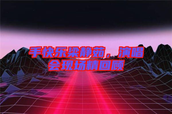 手快樂梁靜茹，演唱會現(xiàn)場精回顧