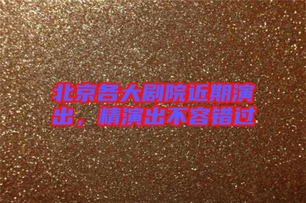 北京各大劇院近期演出，精演出不容錯(cuò)過