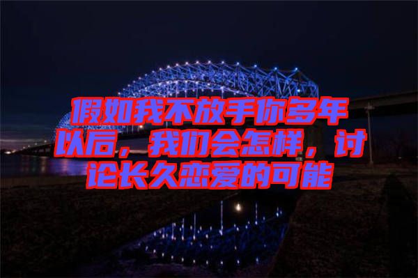 假如我不放手你多年以后，我們會怎樣，討論長久戀愛的可能
