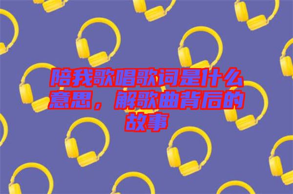 陪我歌唱歌詞是什么意思，解歌曲背后的故事