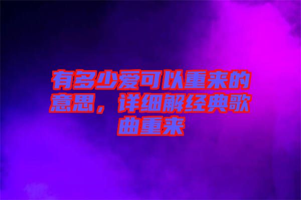 有多少愛(ài)可以重來(lái)的意思，詳細(xì)解經(jīng)典歌曲重來(lái)