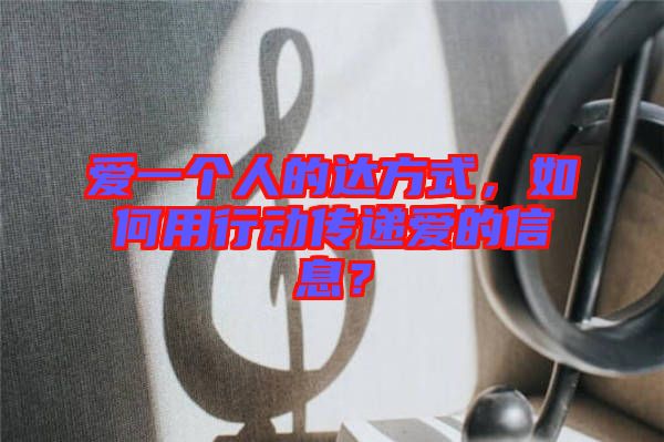 愛一個人的達(dá)方式，如何用行動傳遞愛的信息？