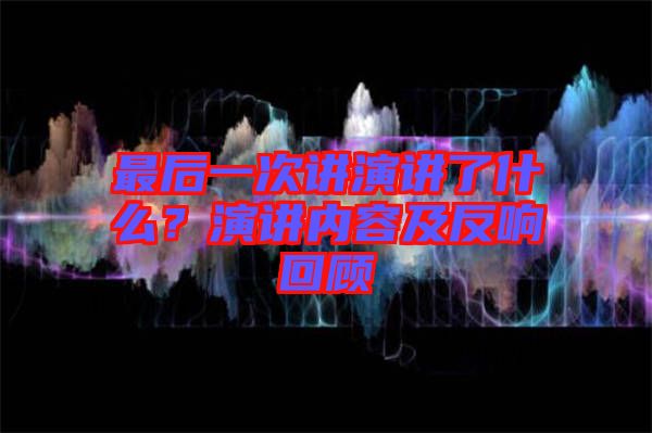 最后一次講演講了什么？演講內(nèi)容及反響回顧