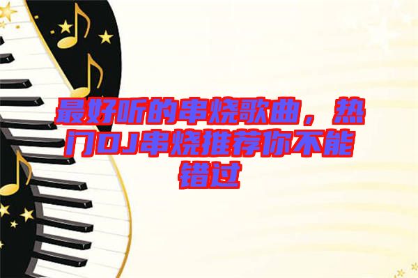 最好聽的串燒歌曲，熱門DJ串燒推薦你不能錯(cuò)過