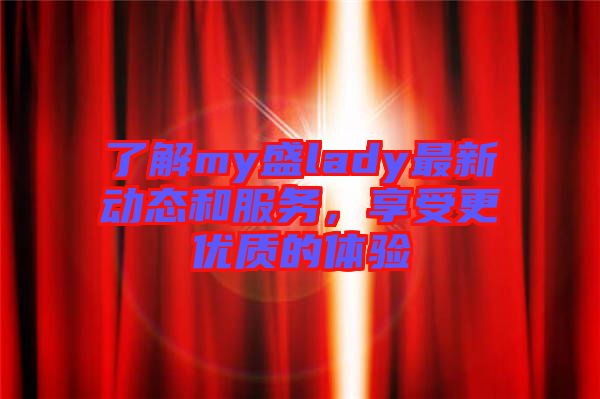 了解my盛lady最新動(dòng)態(tài)和服務(wù)，享受更優(yōu)質(zhì)的體驗(yàn)