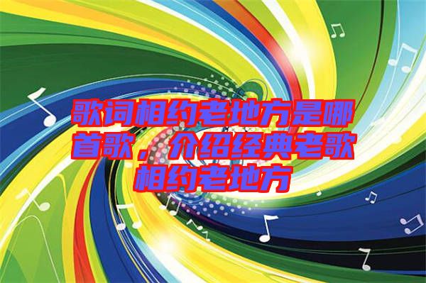 歌詞相約老地方是哪首歌，介紹經典老歌相約老地方